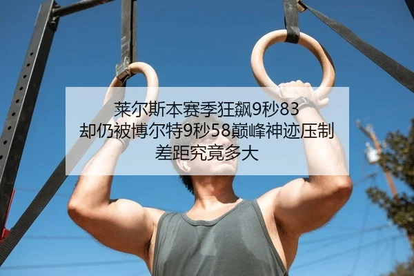 莱尔斯本赛季狂飙9秒83 却仍被博尔特9秒58巅峰神迹压制 差距究竟多大