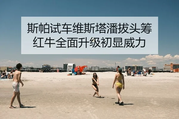 斯帕试车维斯塔潘拔头筹 红牛全面升级初显威力